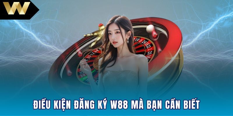 Điều kiện bạn cần đáp ứng trước khi đăng ký W88